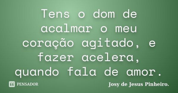 Tens o dom de acalmar o meu coração agitado, e fazer acelera, quando fala de amor.... Frase de Josy de Jesus Pinheiro..