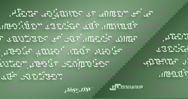 Para alguns o amor é a melhor coisa do mundo para outros é só mais uma coisa pela qual não vale apena lutar pelo simples medo de sofrer.... Frase de Josy_DM.