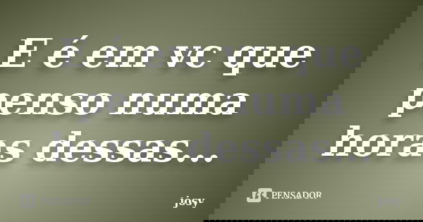 E é em vc que penso numa horas dessas...... Frase de Josy.