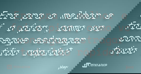 Era pra o melhor e foi o pior, como vc consegue estragar tudo tão rápido?... Frase de Josy.