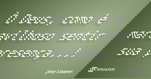 Ò Deus, como é maravilhoso sentir sua presença...!... Frase de Josy Gomes.