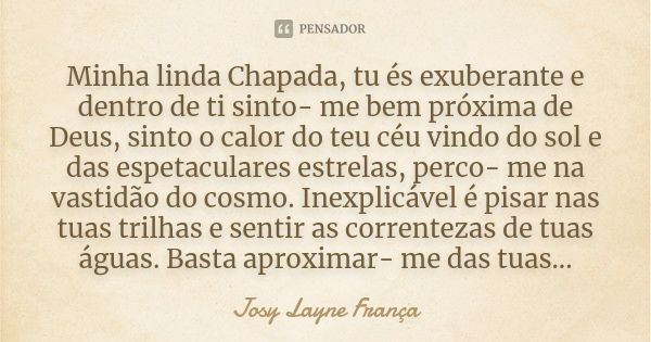 Minha linda Chapada, tu és exuberante e dentro de ti sinto- me bem próxima de Deus, sinto o calor do teu céu vindo do sol e das espetaculares estrelas, perco- m... Frase de Josy Layne França.