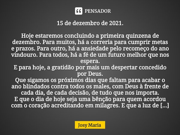 ⁠15 de dezembro de 2021. Hoje estaremos concluindo a primeira quinzena de dezembro. Para muitos, há a correria para cumprir metas e prazos. Para outro, há a ans... Frase de Josy Maria.