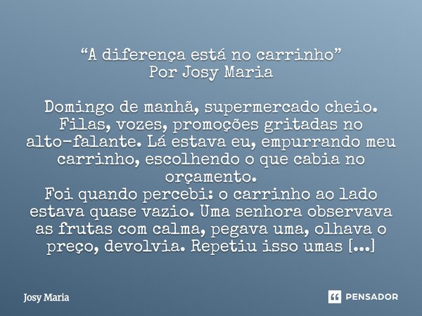 “A diferença está no carrinho” Por Josy Maria Domingo de manhã, supermercado cheio. Filas, vozes, promoções gritadas no alto-falante. Lá estava eu, empurrando ... Frase de Josy Maria.