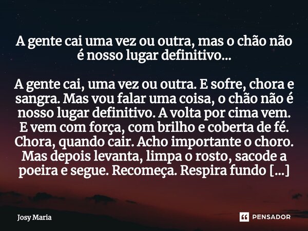 ⁠A gente cai uma vez ou outra, mas o chão não é nosso lugar definitivo… A gente cai, uma vez ou outra. E sofre, chora e sangra. Mas vou falar uma coisa, o chão ... Frase de Josy Maria.