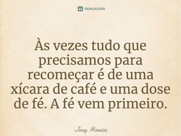 Às vezes tudo que precisamos para recomeçar é de uma xícara de café e uma dose de fé. A fé vem primeiro.... Frase de Josy Maria.