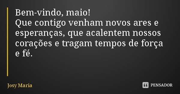 Bem-vindo, maio!
Que contigo venham novos ares e esperanças, que acalentem nossos corações e tragam tempos de força e fé.... Frase de Josy Maria.