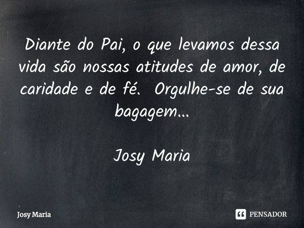 ⁠Diante do Pai, o que levamos dessa vida são nossas atitudes de amor, de caridade e de fé. Orgulhe-se de sua bagagem... Josy Maria... Frase de Josy Maria.