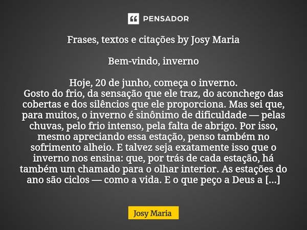 Frases, textos e citações by Josy Maria Bem-vindo, inverno Hoje, 20 de junho, começa o inverno. Gosto do frio, da sensação que ele traz, do aconchego das cober... Frase de Josy Maria.