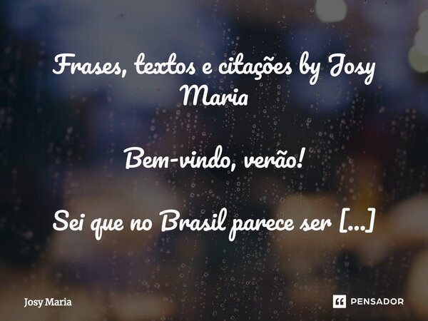 Frases, textos e citações by Josy Maria ⁠Bem-vindo, verão! Sei que no Brasil parece ser sempre verão, um verão salpicado de chuvas e alguns momentos amenos. Mas... Frase de Josy Maria.