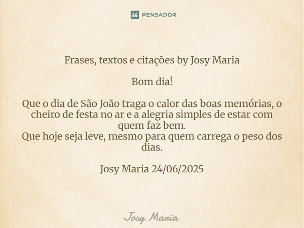 Frases, textos e citações by Josy Maria Bom dia! Que o dia de São João traga o calor das boas memórias, o cheiro de festa no ar e a alegria simples de estar co... Frase de Josy Maria.