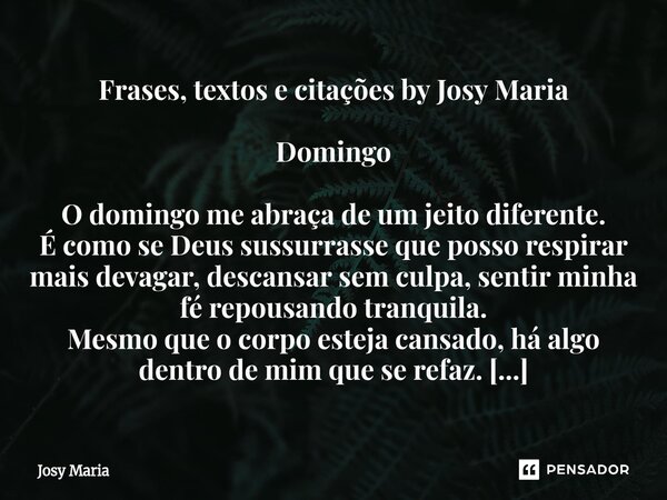 Frases, textos e citações by Josy Maria Domingo O domingo me abraça de um jeito diferente. É como se Deus sussurrasse que posso respirar mais devagar, descansa... Frase de Josy Maria.