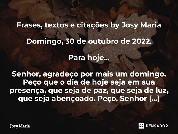 ⁠Frases, textos e citações by Josy Maria Domingo, 30 de outubro de 2022. Para hoje... Senhor, agradeço por mais um domingo. Peço que o dia de hoje seja em sua p... Frase de Josy Maria.