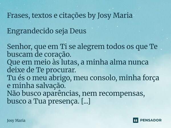 Frases, textos e citações by Josy Maria Engrandecido seja Deus Senhor, que em Ti se alegrem todos os que Te buscam de coração. Que em meio às lutas, a minha al... Frase de Josy Maria.