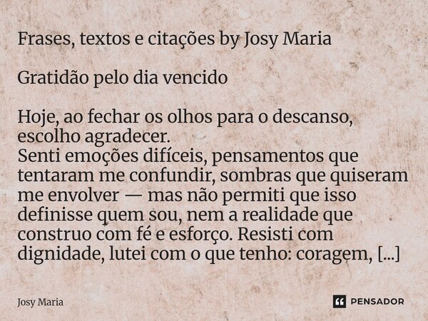 Frases, textos e citações by Josy Maria Gratidão pelo dia vencido Hoje, ao fechar os olhos para o descanso, escolho agradecer. Senti emoções difíceis, pensamen... Frase de Josy Maria.