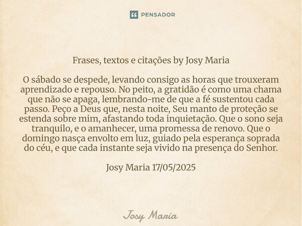 Frases, textos e citações by Josy Maria O sábado se despede, levando consigo as horas que trouxeram aprendizado e repouso. No peito, a gratidão é como uma cham... Frase de Josy Maria.