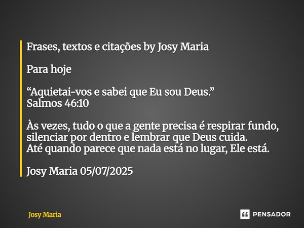 Frases, textos e citações by Josy Maria Para hoje “Aquietai-vos e sabei que Eu sou Deus.” Salmos 46:10 Às vezes, tudo o que a gente precisa é respirar fundo, s... Frase de Josy Maria.