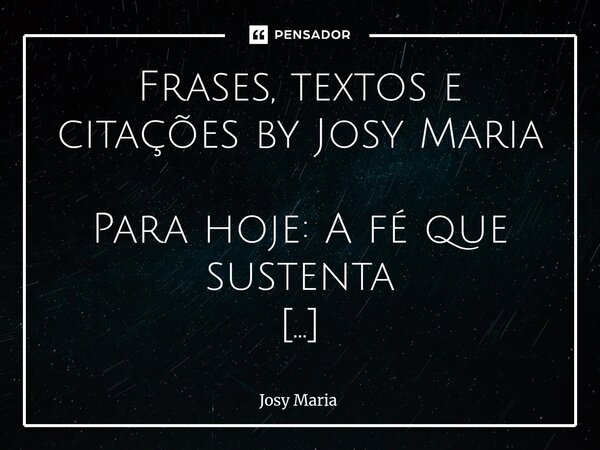 Frases, textos e citações by Josy Maria Para hoje: A fé que sustenta Há dias em que a gente nem sabe de onde vem a força. Só sente que, mesmo cansada, continua... Frase de Josy Maria.