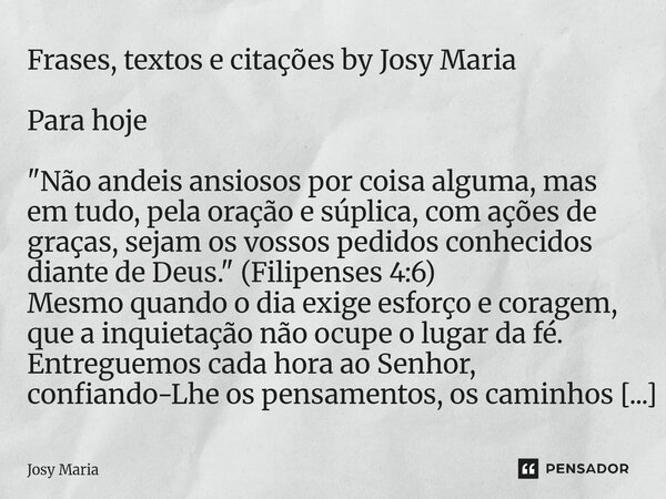 Frases, textos e citações by Josy Maria Para hoje "Não andeis ansiosos por coisa alguma, mas em tudo, pela oração e súplica, com ações de graças, sejam os... Frase de Josy Maria.