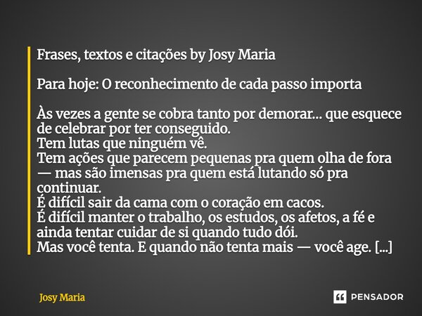 Frases, textos e citações by Josy Maria Para hoje: O reconhecimento de cada passo importa Às vezes a gente se cobra tanto por demorar… que esquece de celebrar ... Frase de Josy Maria.