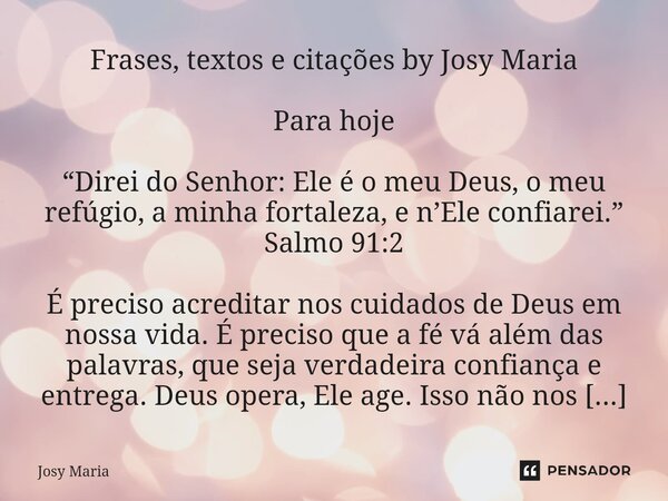 Frases, textos e citações by Josy Maria Para hoje “Direi do Senhor: Ele é o meu Deus, o meu refúgio, a minha fortaleza, e n’Ele confiarei.” Salmo 91:2 É precis... Frase de Josy Maria.