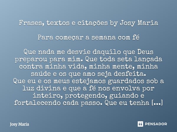 Frases, textos e citações by Josy Maria Para começar a semana com fé Que nada me desvie daquilo que Deus preparou para mim. Que toda seta lançada contra minha ... Frase de Josy Maria.