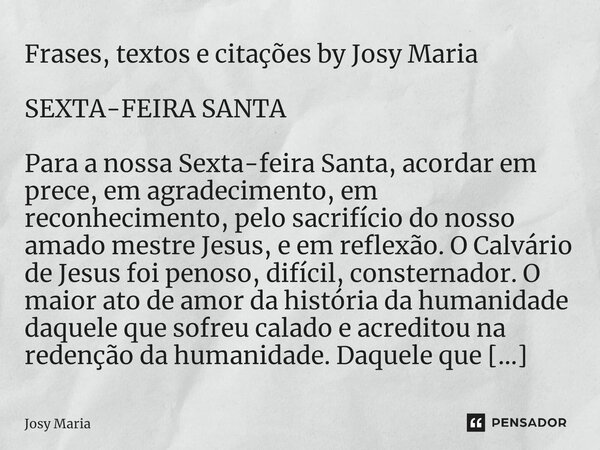 ⁠Frases, textos e citações by Josy Maria SEXTA-FEIRA SANTA Para a nossa Sexta-feira Santa, acordar em prece, em agradecimento, em reconhecimento, pelo sacrifíci... Frase de Josy Maria.