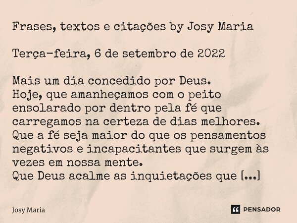 Frases, textos e citações by Josy Maria Terça-feira, 6 de setembro de 2022 Mais um dia concedido por Deus. Hoje, que amanheçamos com o peito ensolarado por dent... Frase de Josy Maria.