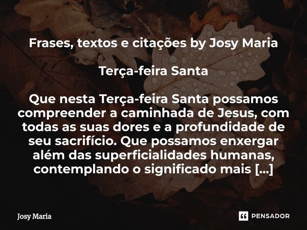 ⁠Frases, textos e citações by Josy Maria Terça-feira Santa Que nesta Terça-feira Santa possamos compreender a caminhada de Jesus, com todas as suas dores e a pr... Frase de Josy Maria.