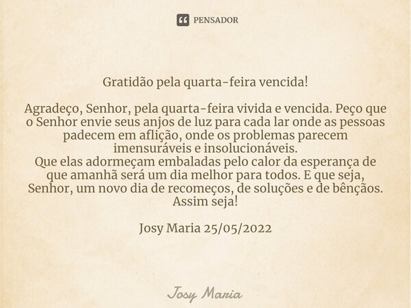 ⁠Gratidão pela quarta-feira vencida! Agradeço, Senhor, pela quarta-feira vivida e vencida. Peço que o Senhor envie seus anjos de luz para cada lar onde as pesso... Frase de Josy Maria.