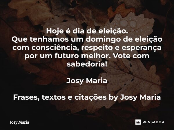 ⁠Hoje é dia de eleição. Que tenhamos um domingo de eleição com consciência, respeito e esperança por um futuro melhor. Vote com sabedoria! Josy Maria Frases, te... Frase de Josy Maria.