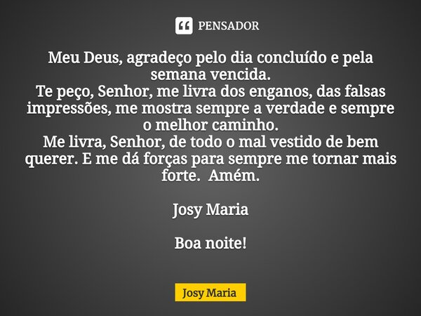 ⁠Meu Deus, agradeço pelo dia concluído e pela semana vencida. Te peço, Senhor, me livra dos enganos, das falsas impressões, me mostra sempre a verdade e sempre ... Frase de Josy Maria.