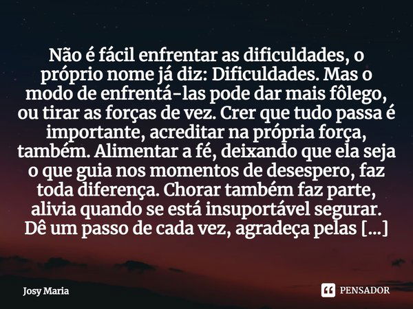 ⁠Não é fácil enfrentar as dificuldades, o próprio nome já diz: Dificuldades. Mas o modo de enfrentá-las pode dar mais fôlego, ou tirar as forças de vez. Crer qu... Frase de Josy Maria.