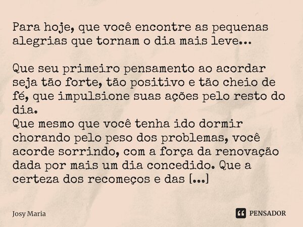 Para hoje, que você encontre as pequenas alegrias que tornam o dia mais leve… Que seu primeiro pensamento ao acordar seja tão forte, tão positivo e tão cheio d... Frase de Josy Maria.