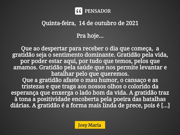 ⁠Quinta-feira, 14 de outubro de 2021 Pra hoje... Que ao despertar para receber o dia que começa, a gratidão seja o sentimento dominante. Gratidão pela vida, por... Frase de Josy Maria.