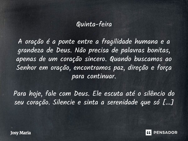 Quinta-feira A oração é a ponte entre a fragilidade humana e a grandeza de Deus. Não precisa de palavras bonitas, apenas de um coração sincero. Quando buscamos ... Frase de Josy Maria.