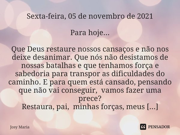 Sexta-feira, 05 de novembro de 2021 Para hoje... Que Deus restaure nossos cansaços e não nos deixe desanimar. Que nós não desistamos de nossas batalhas e que t... Frase de Josy Maria.