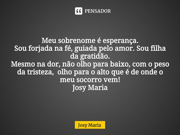 Meu sobrenome é esperança. Sou forjada na fé, guiada pelo amor. Sou filha da gratidão. Mesmo na dor, não olho para baixo, com o peso da tristeza, olho para o al... Frase de Josy Maria.