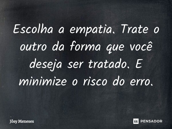 ⁠Escolha a empatia. Trate o outro da forma que você deseja ser tratado. E minimize o risco do erro.... Frase de Jôsy Meneses.