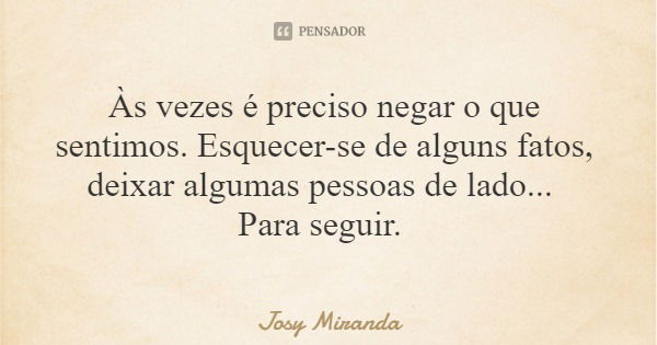 Às vezes é preciso negar o que sentimos. Esquecer-se de alguns fatos, deixar algumas pessoas de lado... Para seguir.... Frase de Josy Miranda.