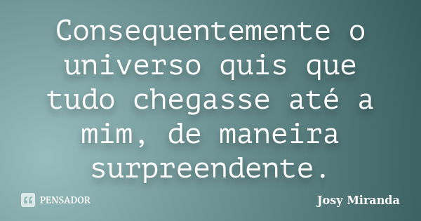 Consequentemente o universo quis que tudo chegasse até a mim, de maneira surpreendente.... Frase de Josy Miranda.