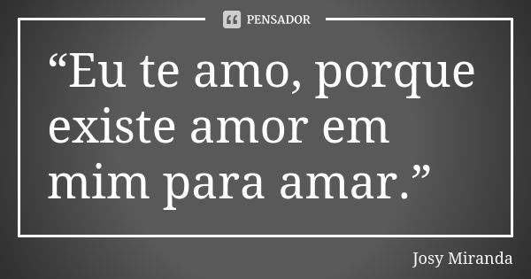 “Eu te amo, porque existe amor em mim para amar.”... Frase de Josy Miranda.