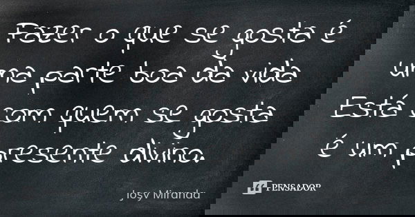 Fazer o que se gosta é uma parte boa da vida Está com quem se gosta é um presente divino.... Frase de Josy Miranda.