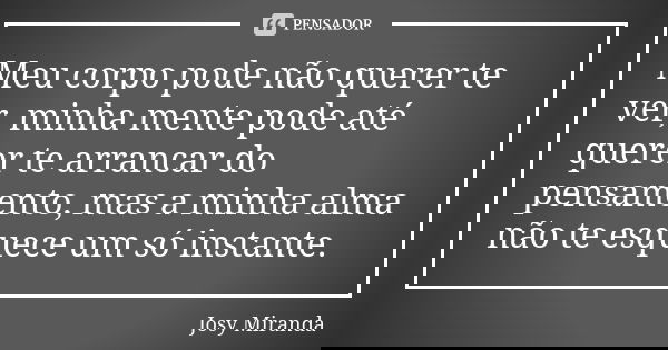 Meu corpo pode não querer te ver, minha mente pode até querer te arrancar do pensamento, mas a minha alma não te esquece um só instante.... Frase de Josy Miranda.