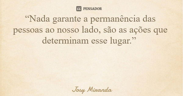 “Nada garante a permanência das pessoas ao nosso lado, são as ações que determinam esse lugar.”... Frase de Josy Miranda.