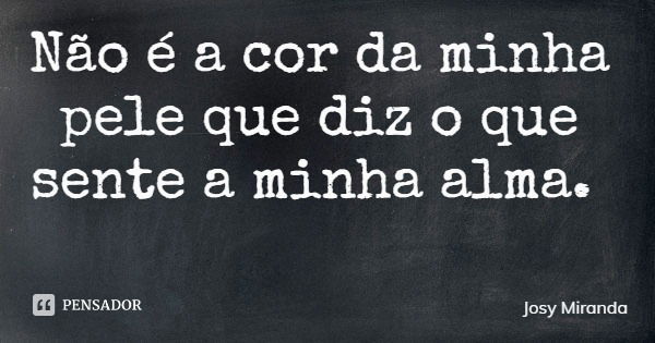 Não é a cor da minha pele que diz o que sente a minha alma.... Frase de Josy Miranda.