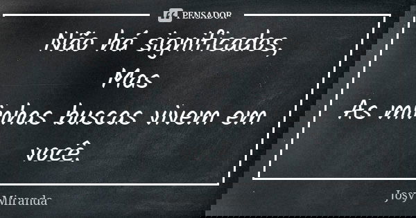 Não há significados, Mas As minhas buscas vivem em você.... Frase de Josy Miranda.