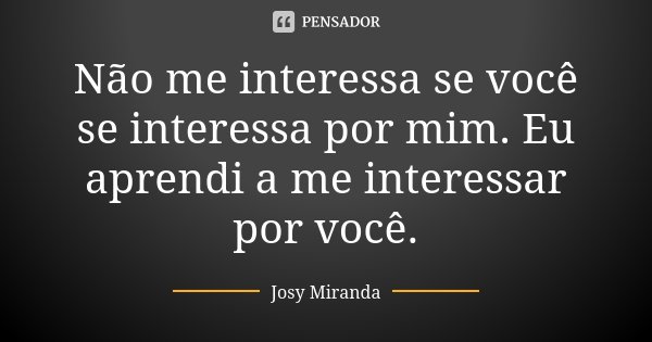 Não me interessa se você se interessa por mim. Eu aprendi a me interessar por você.... Frase de Josy Miranda.