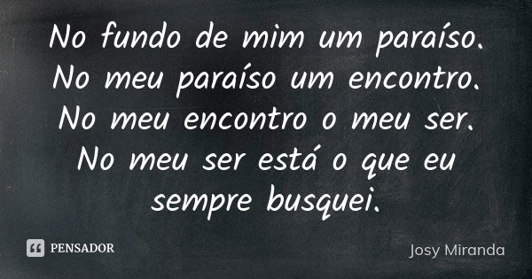 No fundo de mim um paraíso. No meu paraíso um encontro. No meu encontro o meu ser. No meu ser está o que eu sempre busquei.... Frase de Josy Miranda.