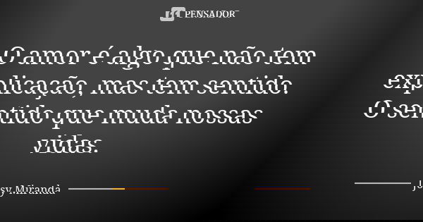 O amor é algo que não tem explicação, mas tem sentido. O sentido que muda nossas vidas.... Frase de Josy Miranda.